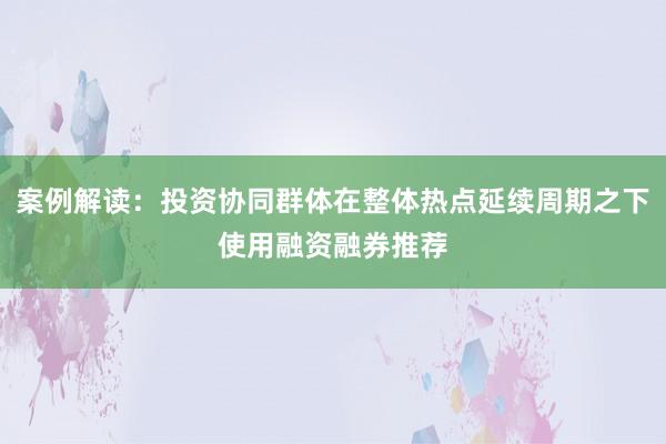 案例解读：投资协同群体在整体热点延续周期之下使用融资融券推荐