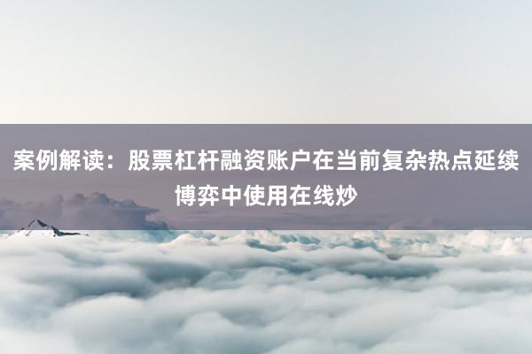 案例解读：股票杠杆融资账户在当前复杂热点延续博弈中使用在线炒
