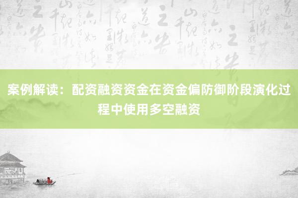 案例解读：配资融资资金在资金偏防御阶段演化过程中使用多空融资