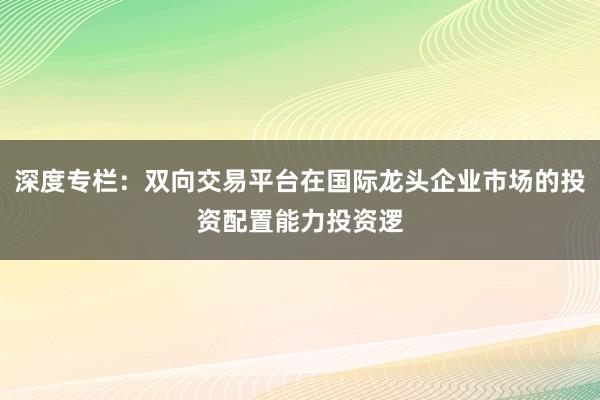 深度专栏：双向交易平台在国际龙头企业市场的投资配置能力投资逻