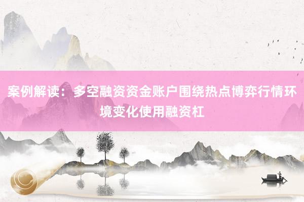 案例解读：多空融资资金账户围绕热点博弈行情环境变化使用融资杠