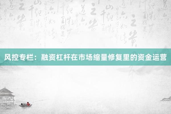 风控专栏：融资杠杆在市场缩量修复里的资金运营