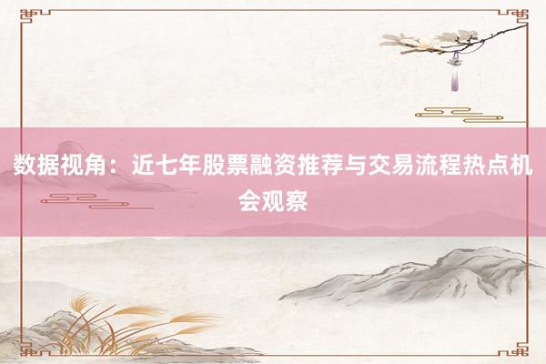 数据视角：近七年股票融资推荐与交易流程热点机会观察