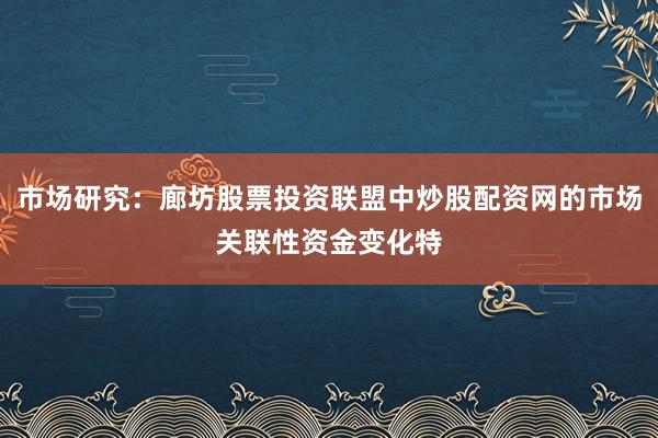 市场研究：廊坊股票投资联盟中炒股配资网的市场关联性资金变化特
