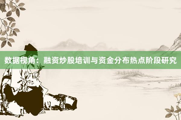 数据视角：融资炒股培训与资金分布热点阶段研究