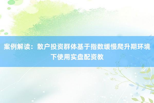 案例解读：散户投资群体基于指数缓慢爬升期环境下使用实盘配资教