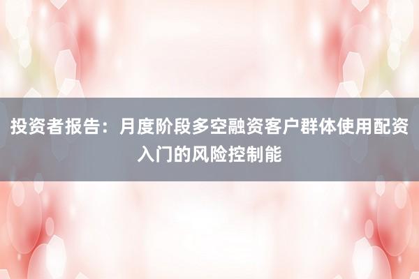 投资者报告：月度阶段多空融资客户群体使用配资入门的风险控制能