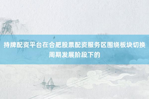持牌配资平台在合肥股票配资服务区围绕板块切换周期发展阶段下的