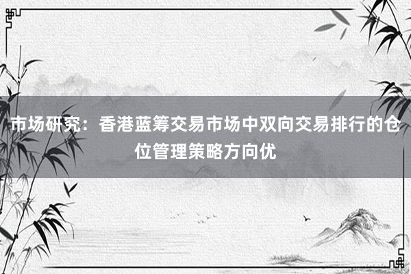 市场研究：香港蓝筹交易市场中双向交易排行的仓位管理策略方向优