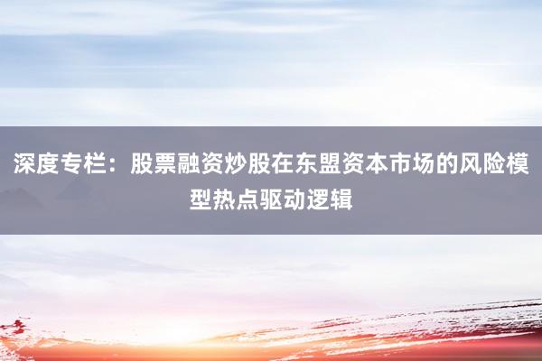 深度专栏：股票融资炒股在东盟资本市场的风险模型热点驱动逻辑