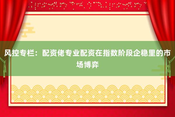 风控专栏：配资佬专业配资在指数阶段企稳里的市场博弈