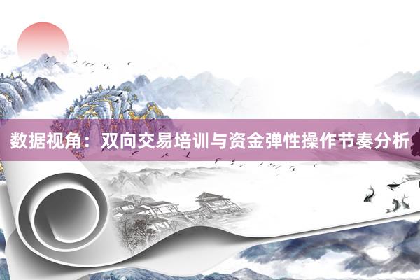 数据视角：双向交易培训与资金弹性操作节奏分析