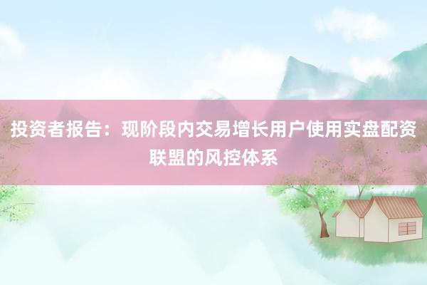 投资者报告：现阶段内交易增长用户使用实盘配资联盟的风控体系