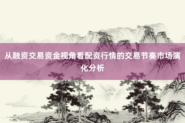 从融资交易资金视角看配资行情的交易节奏市场演化分析
