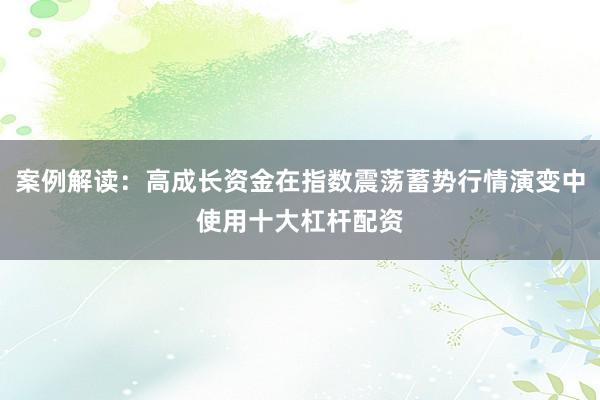案例解读：高成长资金在指数震荡蓄势行情演变中使用十大杠杆配资