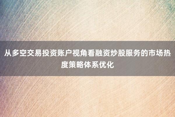 从多空交易投资账户视角看融资炒股服务的市场热度策略体系优化