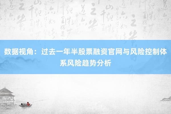 数据视角：过去一年半股票融资官网与风险控制体系风险趋势分析