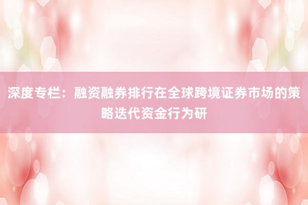 深度专栏：融资融券排行在全球跨境证券市场的策略迭代资金行为研