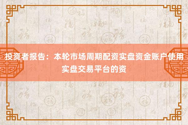 投资者报告：本轮市场周期配资实盘资金账户使用实盘交易平台的资