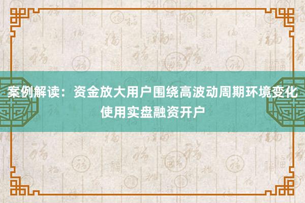 案例解读：资金放大用户围绕高波动周期环境变化使用实盘融资开户