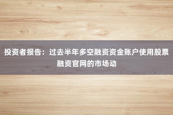 投资者报告：过去半年多空融资资金账户使用股票融资官网的市场动