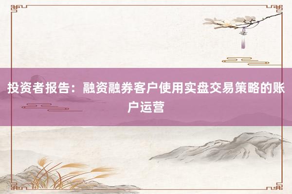 投资者报告：融资融券客户使用实盘交易策略的账户运营