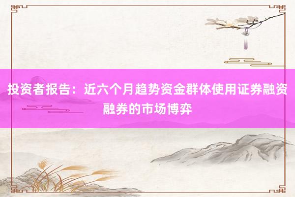 投资者报告：近六个月趋势资金群体使用证券融资融券的市场博弈