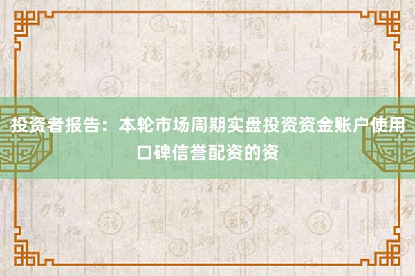 投资者报告：本轮市场周期实盘投资资金账户使用口碑信誉配资的资
