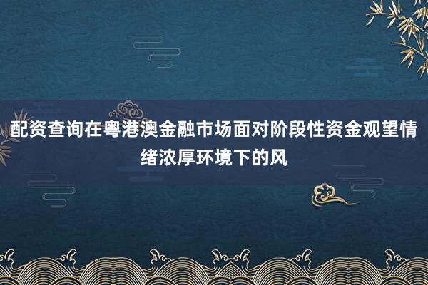 配资查询在粤港澳金融市场面对阶段性资金观望情绪浓厚环境下的风