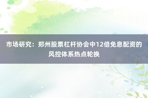 市场研究：郑州股票杠杆协会中12倍免息配资的风控体系热点轮换