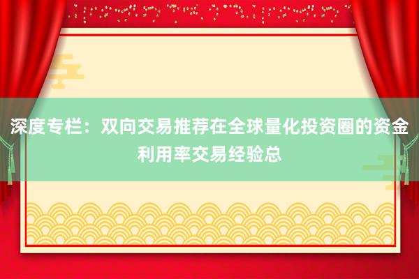 深度专栏：双向交易推荐在全球量化投资圈的资金利用率交易经验总