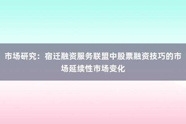市场研究：宿迁融资服务联盟中股票融资技巧的市场延续性市场变化