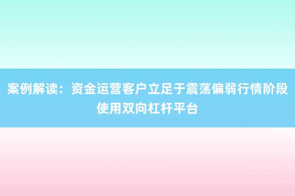 案例解读：资金运营客户立足于震荡偏弱行情阶段使用双向杠杆平台