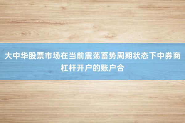 大中华股票市场在当前震荡蓄势周期状态下中券商杠杆开户的账户合