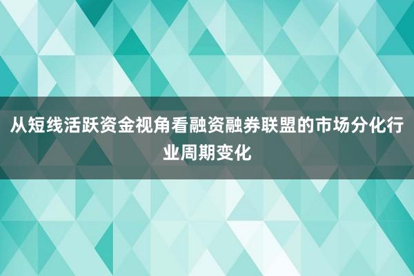 从短线活跃资金视角看融资融券联盟的市场分化行业周期变化