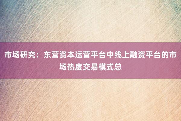 市场研究：东营资本运营平台中线上融资平台的市场热度交易模式总