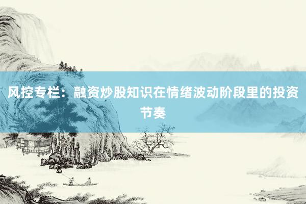 风控专栏：融资炒股知识在情绪波动阶段里的投资节奏