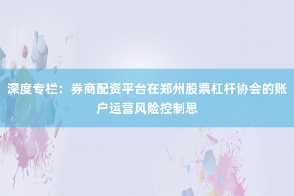 深度专栏：券商配资平台在郑州股票杠杆协会的账户运营风险控制思