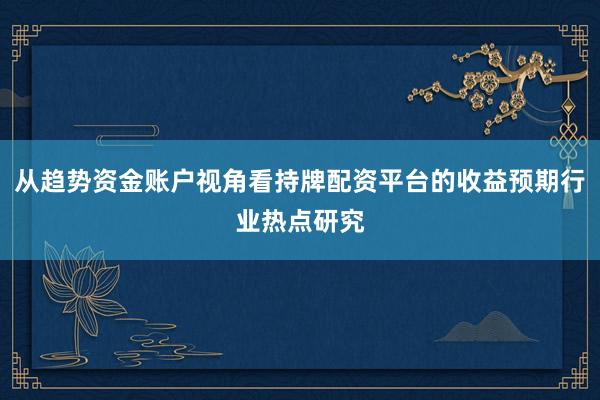 从趋势资金账户视角看持牌配资平台的收益预期行业热点研究