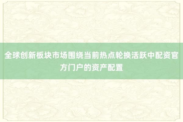 全球创新板块市场围绕当前热点轮换活跃中配资官方门户的资产配置