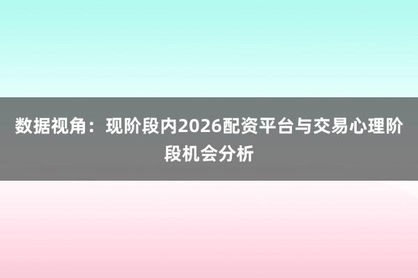 数据视角：现阶段内2026配资平台与交易心理阶段机会分析