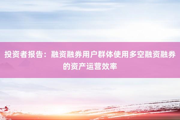 投资者报告：融资融券用户群体使用多空融资融券的资产运营效率