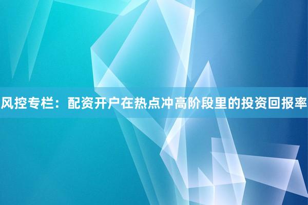 风控专栏:配资开户在热点冲高阶段里的投资回报率