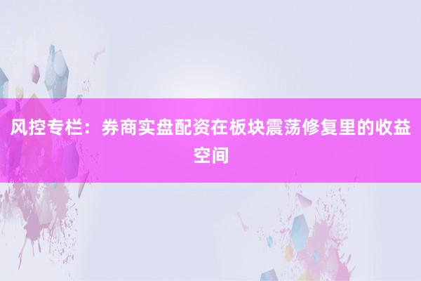 风控专栏：券商实盘配资在板块震荡修复里的收益空间