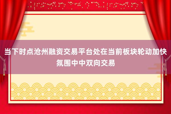 当下时点沧州融资交易平台处在当前板块轮动加快氛围中中双向交易