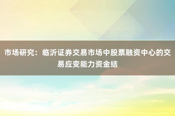 市场研究：临沂证券交易市场中股票融资中心的交易应变能力资金结