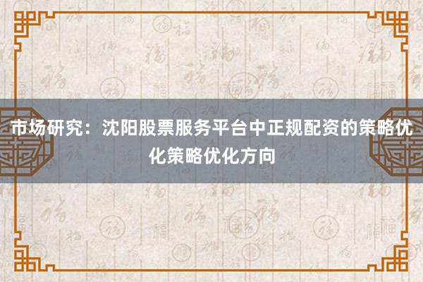 市场研究：沈阳股票服务平台中正规配资的策略优化策略优化方向
