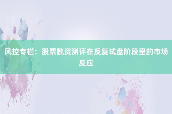 风控专栏：股票融资测评在反复试盘阶段里的市场反应