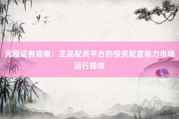 元股证券观察：正品配资平台的投资配置能力市场运行规律