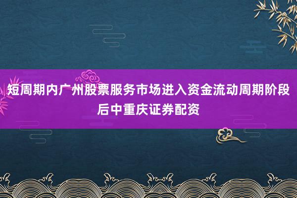 短周期内广州股票服务市场进入资金流动周期阶段后中重庆证券配资